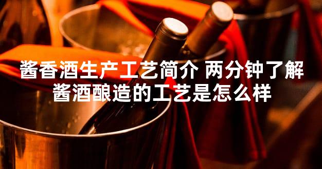 酱香酒生产工艺简介 两分钟了解酱酒酿造的工艺是怎么样